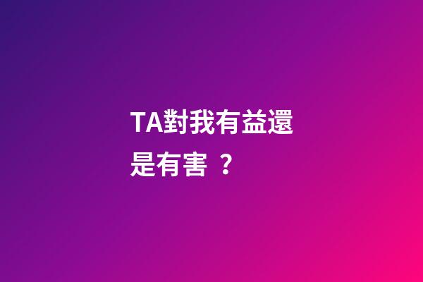 TA對我有益還是有害？